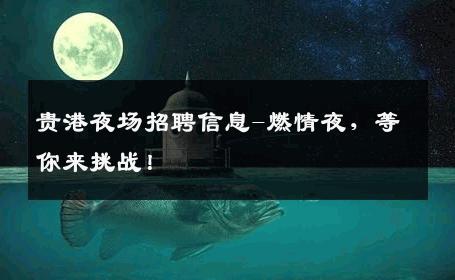 贵港夜场招聘信息-燃情夜，等你来挑战！