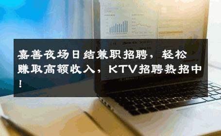 嘉善夜场日结兼职招聘，轻松赚取高额收入，KTV招聘热招中！