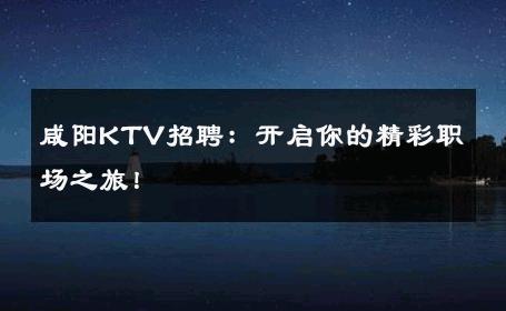 咸阳KTV招聘：开启你的精彩职场之旅！
