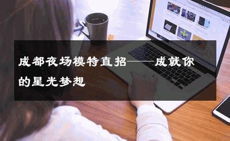 成都夜场模特直招——成就你的星光梦想