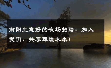南阳生意好的夜场招聘：加入我们，共享辉煌未来！