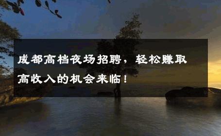 成都高档夜场招聘，轻松赚取高收入的机会来临！