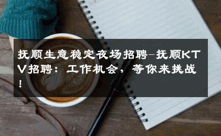 抚顺生意稳定夜场招聘-抚顺KTV招聘：工作机会，等你来挑战！
