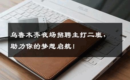 乌鲁木齐夜场招聘主打二班，助力你的梦想启航！