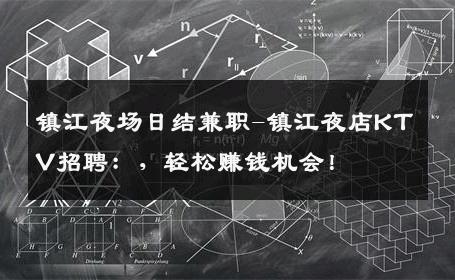 镇江夜场日结兼职-镇江夜店KTV招聘：，轻松赚钱机会！