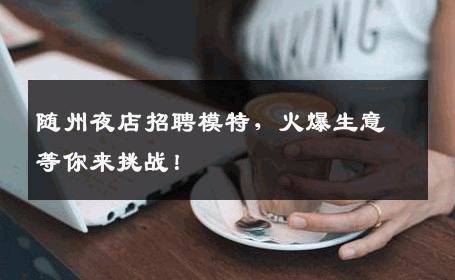 随州夜店招聘模特，火爆生意等你来挑战！