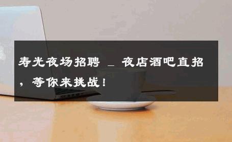 寿光夜场招聘 _ 夜店酒吧直招，等你来挑战！