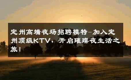 定州高端夜场招聘模特-加入定州顶级KTV，开启璀璨夜生活之旅！