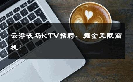 云浮夜场KTV招聘，掘金无限商机！
