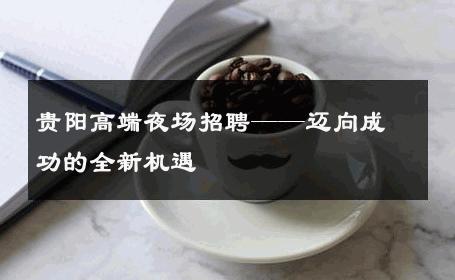 贵阳高端夜场招聘——迈向成功的全新机遇