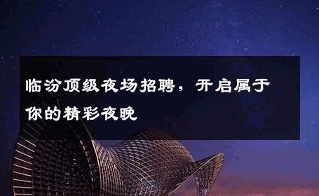 临汾顶级夜场招聘，开启属于你的精彩夜晚