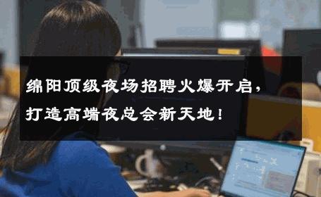 绵阳顶级夜场招聘火爆开启，打造高端夜总会新天地！