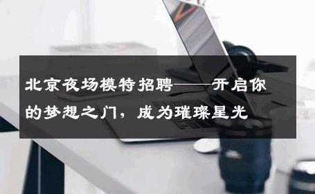 北京夜场模特招聘——开启你的梦想之门，成为璀璨星光