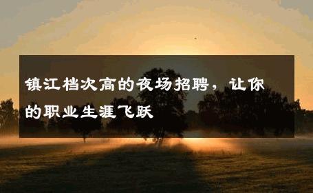 镇江档次高的夜场招聘，让你的职业生涯飞跃
