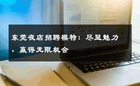 东莞夜店招聘模特：尽显魅力，赢得无限机会