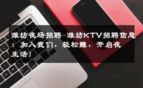 潍坊夜场招聘-潍坊KTV招聘信息：加入我们，轻松赚，开启夜生活！