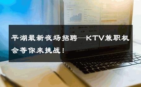 平湖最新夜场招聘—KTV兼职机会等你来挑战！