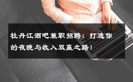 牡丹江酒吧兼职招聘：打造你的夜晚与收入双赢之路！