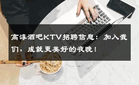高淳酒吧KTV招聘信息：加入我们，成就更美好的夜晚！