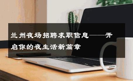兰州夜场招聘求职信息——开启你的夜生活新篇章