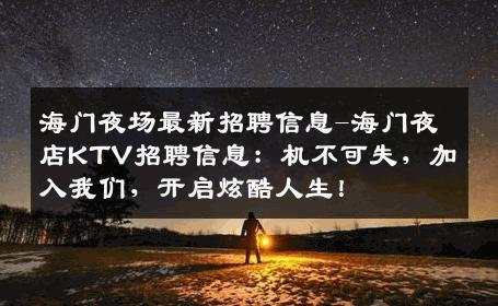 海门夜场最新招聘信息-海门夜店KTV招聘信息：机不可失，加入我们，开启炫酷人生！