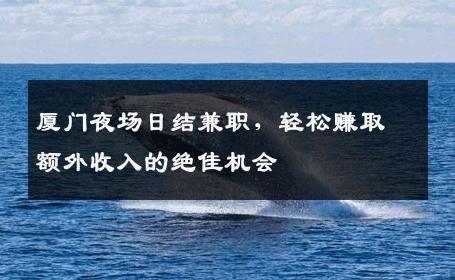 厦门夜场日结兼职，轻松赚取额外收入的绝佳机会