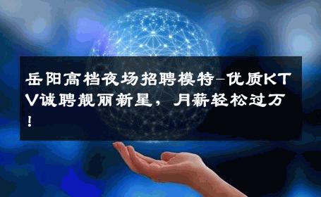 岳阳高档夜场招聘模特-优质KTV诚聘靓丽新星，月薪轻松过万！