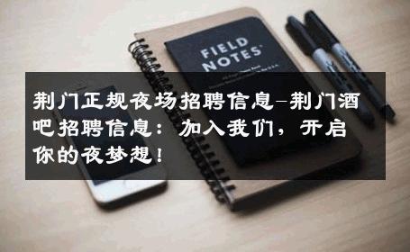 荆门正规夜场招聘信息-荆门酒吧招聘信息：加入我们，开启你的夜梦想！