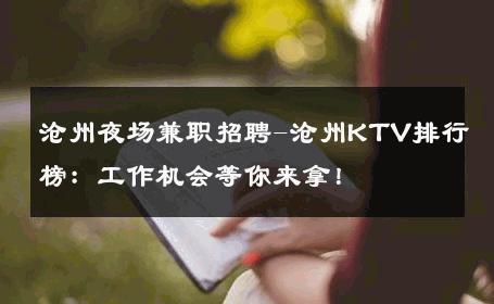 沧州夜场兼职招聘-沧州KTV排行榜：工作机会等你来拿！