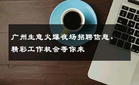 广州生意火爆夜场招聘信息，精彩工作机会等你来