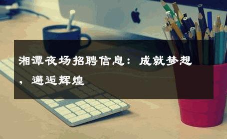 湘潭夜场招聘信息：成就梦想，邂逅辉煌
