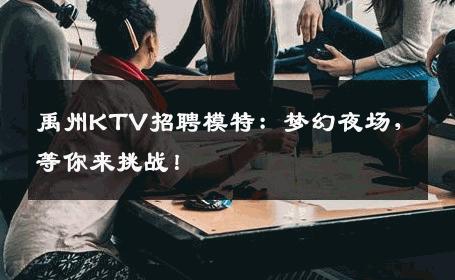 禹州KTV招聘模特：梦幻夜场，等你来挑战！