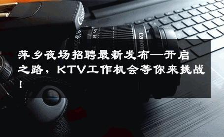 萍乡夜场招聘最新发布—开启之路，KTV工作机会等你来挑战！