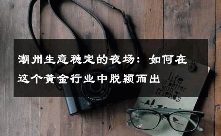 潮州生意稳定的夜场：如何在这个黄金行业中脱颖而出