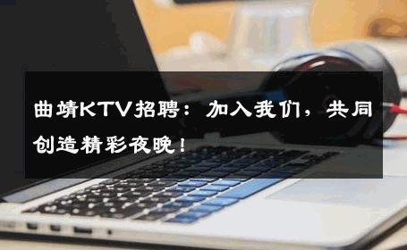 曲靖KTV招聘：加入我们，共同创造精彩夜晚！