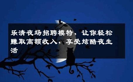 乐清夜场招聘模特，让你轻松赚取高额收入，享受炫酷夜生活