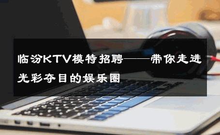 临汾KTV模特招聘——带你走进光彩夺目的娱乐圈