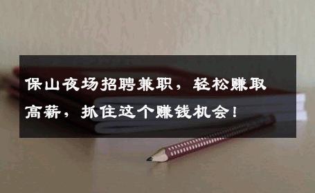 保山夜场招聘兼职，轻松赚取高薪，抓住这个赚钱机会！