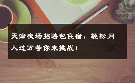 天津夜场招聘包住宿，轻松月入过万等你来挑战！
