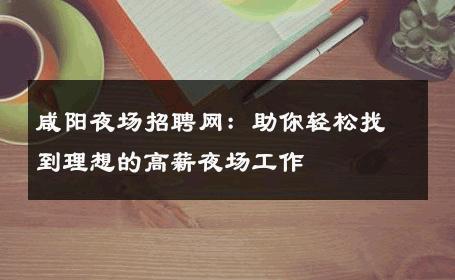 咸阳夜场招聘网：助你轻松找到理想的高薪夜场工作