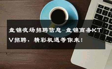 盘锦夜场招聘信息-盘锦商务KTV招聘，精彩机遇等你来！