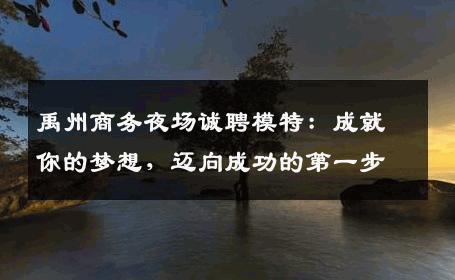 禹州商务夜场诚聘模特：成就你的梦想，迈向成功的第一步
