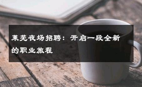 莱芜夜场招聘：开启一段全新的职业旅程
