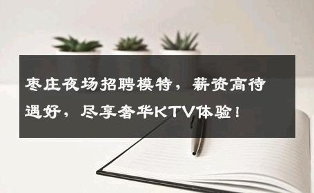 枣庄夜场招聘模特，薪资高待遇好，尽享奢华KTV体验！