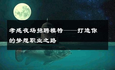 孝感夜场招聘模特——打造你的梦想职业之路