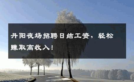 丹阳夜场招聘日结工资，轻松赚取高收入！