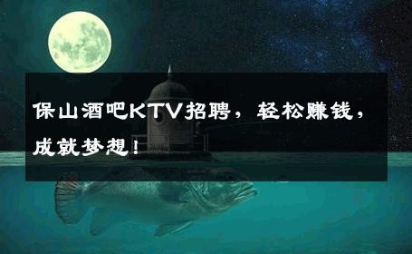 保山酒吧KTV招聘，轻松赚钱，成就梦想！