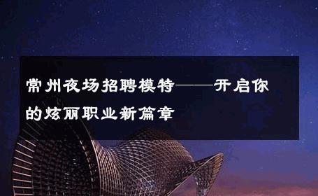 常州夜场招聘模特——开启你的炫丽职业新篇章