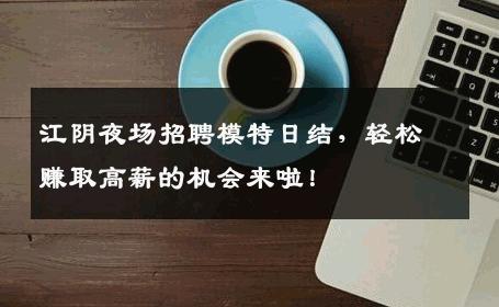 江阴夜场招聘模特日结，轻松赚取高薪的机会来啦！