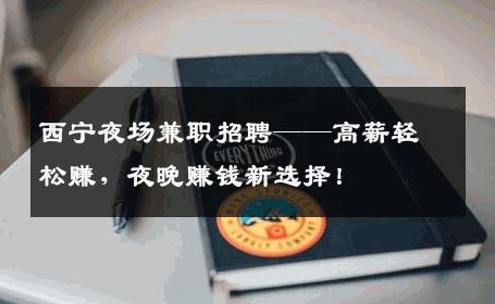 西宁夜场兼职招聘——高薪轻松赚，夜晚赚钱新选择！